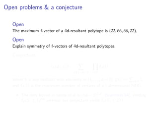 Open problems & a conjecture
Open
The maximum f-vector of a 4d-resultant polytope is (22, 66, 66, 22).
Open
Explain symmetry of f-vectors of 4d-resultant polytopes.
Conjecture
f0(d) ≤ 3 ·
S =d−1 i∈S
˜f0(i)
where S is any multiset with elements in {1, . . . , d − 1}, S := i∈S i,
and ˜f0(i) is the maximum number of vertices of a i-dimensional N(R).
The only bound in terms of d is (3d − 3)2d2
[Sturmfels’94], yielding
˜f0(5) ≤ 1250
whereas our conjecture yields ˜f0(5) ≤ 231.
 
