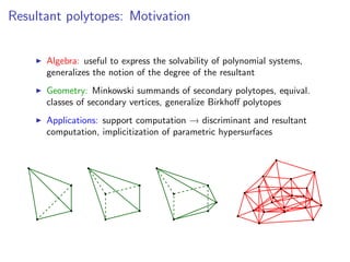 Resultant polytopes: Motivation
Algebra: useful to express the solvability of polynomial systems,
generalizes the notion of the degree of the resultant
Geometry: Minkowski summands of secondary polytopes, equival.
classes of secondary vertices, generalize Birkhoﬀ polytopes
Applications: support computation → discriminant and resultant
computation, implicitization of parametric hypersurfaces
 