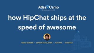 how HipChat ships at the
speed of awesome
ISSAC GERGES • SENIOR DEVELOPER • HIPCHAT • @GERGES
 
