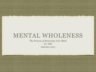 MENTAL WHOLENESS
The Process of Renewing Your Mind
Dr. SOS
Issachar 2015
 