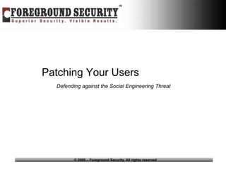 Patching Your Users
  Defending against the Social Engineering Threat




         © 2009 – Foreground Security. All rights reserved
 