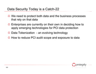 Data Security Today is a Catch-22

      We need to protect both data and the business processes
      that rely on that data
      Enterprises are currently on their own in deciding how to
      apply emerging technologies for PCI data protection
      Data Tokenization - an evolving technology
      How to reduce PCI audit scope and exposure to data




020
 