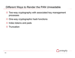 Different Ways to Render the PAN Unreadable

      Two-way cryptography with associated key management
      processes
      One-way cryptographic hash functions
      Index tokens and pads
      Truncation




022
 