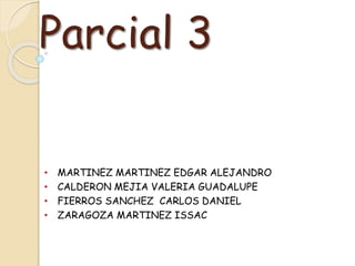 Parcial 3
• MARTINEZ MARTINEZ EDGAR ALEJANDRO
• CALDERON MEJIA VALERIA GUADALUPE
• FIERROS SANCHEZ CARLOS DANIEL
• ZARAGOZA MARTINEZ ISSAC
 