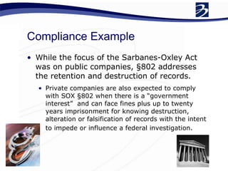 Compliance Example While the focus of the Sarbanes-Oxley Act was on public companies, §802 addresses the retention and destruction of records.  Private companies are also expected to comply with SOX §802 when there is a “government interest”  and can face fines plus up to twenty years imprisonment for knowing destruction, alteration or falsification of records with the intent to impede or influence a federal investigation.   