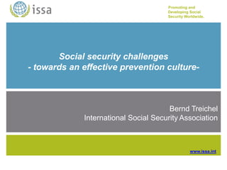 Promoting and
Developing Social
Security Worldwide.
www.issa.int
Social security challenges
- towards an effective prevention culture-
Bernd Treichel
International Social Security Association
 