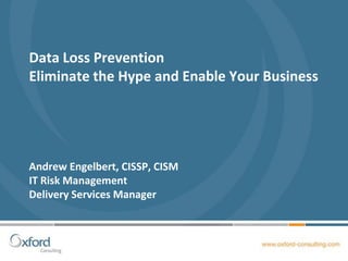Data Loss Prevention
Eliminate the Hype and Enable Your Business




Andrew Engelbert, CISSP, CISM
IT Risk Management
Delivery Services Manager
 