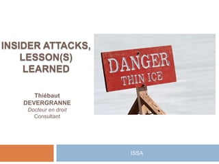 INSIDER ATTACKS,
    LESSON(S)
     LEARNED

      Thiébaut
   DEVERGRANNE
    Docteur en droit
      Consultant




                       ISSA
 
