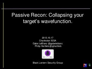 Passive Recon: Collapsing your
target’s wavefunction.

2013.10.17
Charleston ISSA
Gabe LeBlanc @gabeleblanc
Philip Hartlieb @pjhartlieb

Black Lantern Security Group

 