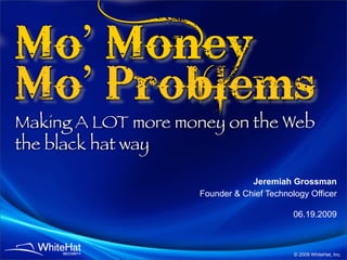 Mo’ Money
Mo’ Problems
Making A LOT more money on the Web
the black hat way

                                Jeremiah Grossman
                    Founder & Chief Technology Officer

                                           06.19.2009



                                           © 2009 WhiteHat, Inc.
 