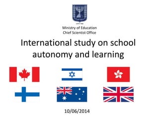 International study on school
autonomy and learning
Ministry of Education
Chief Scientist Office
10/06/2014
 