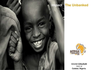 Impact The Unbanked
ISSAM CHLEUH
19.6.14
Calabar, Nigeria.
 