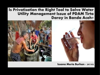 Is Privatisation the Right Tool to Solve Water
Utility Management Issue of PDAM Tirta
Daroy in Banda Aceh?
Issana Meria Burhan - 397193
 