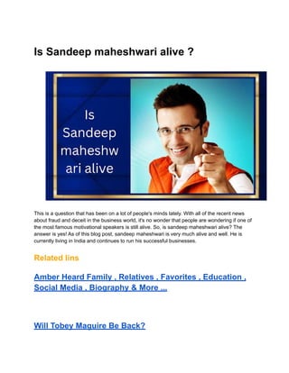 Is Sandeep maheshwari alive ?
This is a question that has been on a lot of people's minds lately. With all of the recent news
about fraud and deceit in the business world, it's no wonder that people are wondering if one of
the most famous motivational speakers is still alive. So, is sandeep maheshwari alive? The
answer is yes! As of this blog post, sandeep maheshwari is very much alive and well. He is
currently living in India and continues to run his successful businesses.
Related lins
Amber Heard Family , Relatives , Favorites , Education ,
Social Media , Biography & More ...
Will Tobey Maguire Be Back?
 