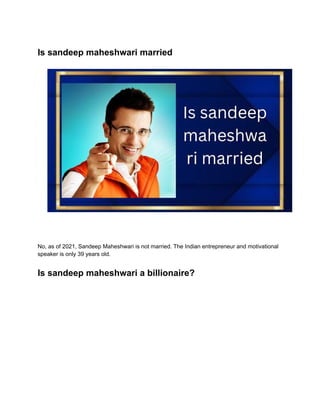 Is sandeep maheshwari married
No, as of 2021, Sandeep Maheshwari is not married. The Indian entrepreneur and motivational
speaker is only 39 years old.
Is sandeep maheshwari a billionaire?
 