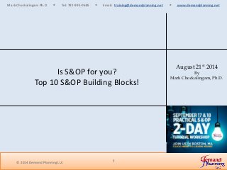 1
Mark Chockalingam Ph.D  Tel: 781-995-0685  Email: training@demandplanning.net  www.demandplanning.net
Is S&OP for you?
Top 10 S&OP Building Blocks!
August 21st 2014
By
Mark Chockalingam, Ph.D.
© 2014 Demand Planning LLC
 
