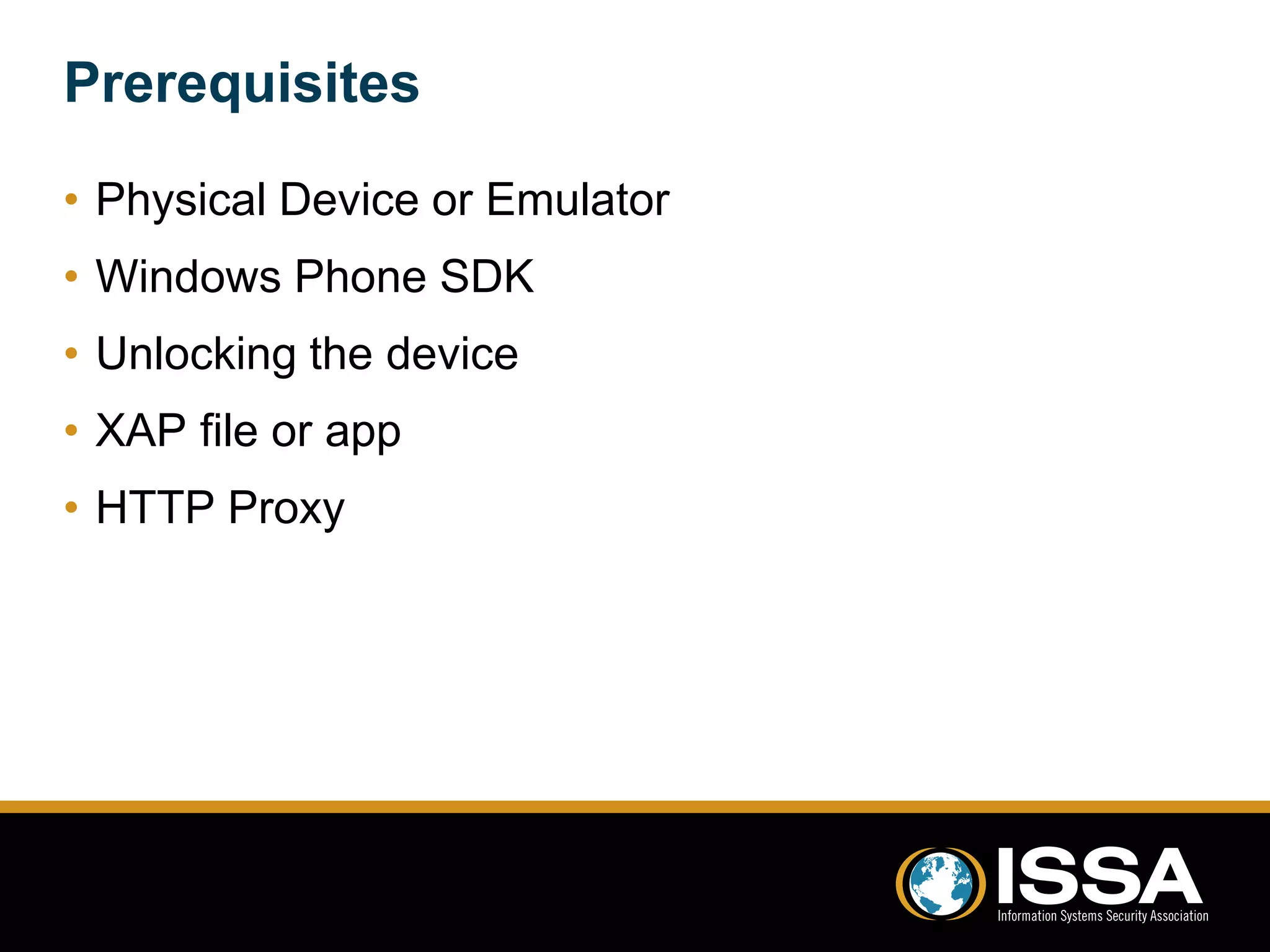 Prerequisites 
• Physical Device or Emulator 
• Windows Phone SDK 
• Unlocking the device 
• XAP file or app 
• HTTP Proxy 
 