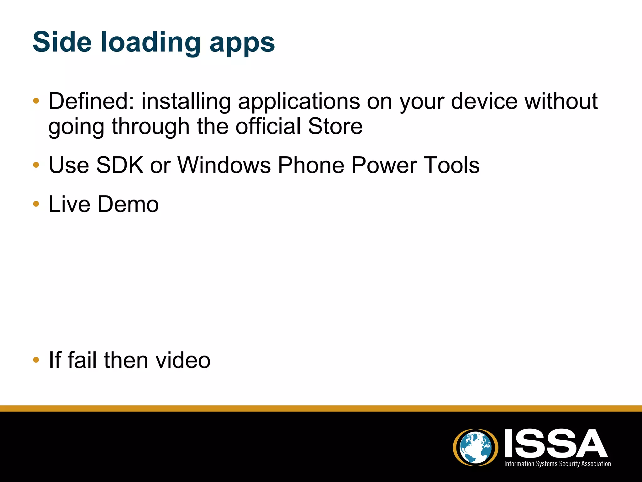 Side loading apps 
• Defined: installing applications on your device without 
going through the official Store 
• Use SDK or Windows Phone Power Tools 
• Live Demo 
• If fail then video 
 