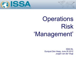 Operations
         Risk
‘Management’

                          ISSA NL
   Eurojust Den Haag, June 20 2012
               Jurgen van der Vlugt
 