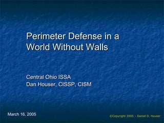©Copyright 2005 – Daniel D. Houser
Perimeter Defense in aPerimeter Defense in a
World Without WallsWorld Without Walls
Central Ohio ISSACentral Ohio ISSA
Dan Houser, CISSP, CISMDan Houser, CISSP, CISM
March 16, 2005
 