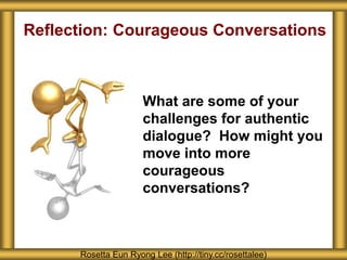 Reflection: Courageous Conversations
What are some of your
challenges for authentic
dialogue? How might you
move into more
courageous
conversations?
Rosetta Eun Ryong Lee (http://tiny.cc/rosettalee)
 