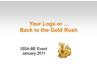 Your Logs or ...
Back to the Gold Rush


ISSA-BE Event
 January 2011
 