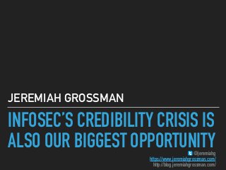 INFOSEC’S CREDIBILITY CRISIS IS
ALSO OUR BIGGEST OPPORTUNITY
JEREMIAH GROSSMAN
@jeremiahg
https://www.jeremiahgrossman.com/
http://blog.jeremiahgrossman.com/
 