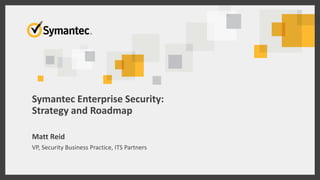 Symantec Enterprise Security:
Strategy and Roadmap
Matt Reid
VP, Security Business Practice, ITS Partners
 
