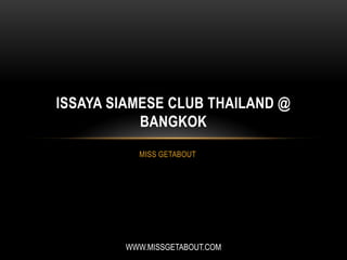 MISS GETABOUT
ISSAYA SIAMESE CLUB THAILAND @
BANGKOK
WWW.MISSGETABOUT.COM
 