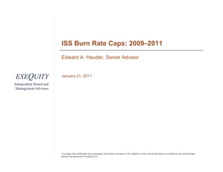 ISS Burn Rate Caps: 2009–2011
                        Edward A. Hauder, Senior Advisor


EXEQUITY                January 21 2011
                        J       21,

Independent Board and
 Management Advisors




                        To protect the confidential and proprietary information included in this material, it may not be disclosed or provided to any third parties
                        without the approval of Exequity LLP.
 