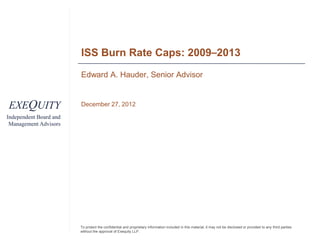 ISS Burn Rate Caps: 2009–2013
                        Edward A. Hauder, Senior Advisor


EXEQUITY                December 27, 2012

Independent Board and
 Management Advisors




                        To protect the confidential and proprietary information included in this material, it may not be disclosed or provided to any third parties
                        without the approval of Exequity LLP.
 