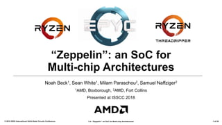 2.4: “Zeppelin”: an SoC for Multi-chip Architectures© 2018 IEEE International Solid-State Circuits Conference 1 of 29
“Zeppelin”: an SoC for
Multi-chip Architectures
Noah Beck1, Sean White1, Milam Paraschou2, Samuel Naffziger2
1AMD, Boxborough, 2AMD, Fort Collins
Presented at ISSCC 2018
 