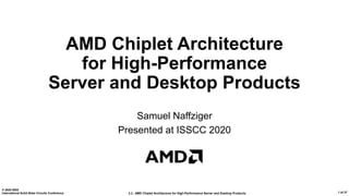 2.2 : AMD Chiplet Architecture for High-Performance Server and Desktop Products
© 2020 IEEE
International Solid-State Circuits Conference 1 of 27
AMD Chiplet Architecture
for High-Performance
Server and Desktop Products
Samuel Naffziger
Presented at ISSCC 2020
 