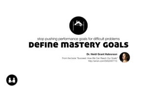 define mastery goals
stop pushing performance goals for difﬁcult problems
Dr. Heidi Grant Halvorson
From the book “Succeed...