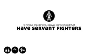 have servant fighters
To remove impediments, catalyze teamwork and trust
 