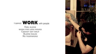 Feel alone
work for long hours
Cannot get help
Blame rules
No teamwork
workI cannot with people
 
