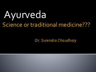 Science or traditional medicine???
Dr. Surendra Chaudhary
Ayurveda
 