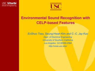Environmental Sound Recognition with
CELP-based Features
EnShuo Tsau, Seung-Hwan Kim and C.-C. Jay Kuo
Dept. of Electrical Engineering
University of Southern California
Los Angeles, CA 90089-2564
http://viola.usc.edu/
 