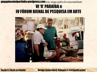 Fotografia: Deborah Lago

VI ‘R’ PARAÍBA e
IV FÓRUM BIENAL DE PESQUISA EM ARTE

Seção 8: Sócio-Economia

Design Sustentável: diálogos e ressignificações

 