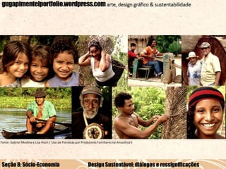 Fonte: Gabriel Medina e Lisa Hoch (´Uso de Florestas por Produtores Familiares na Amazônia‘)

Seção 8: Sócio-Economia

Design Sustentável: diálogos e ressignificações

 