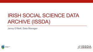 IRISH SOCIAL SCIENCE DATA
ARCHIVE (ISSDA)
Jenny O’Neill, Data Manager
 