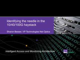 Identifying the needle in the 10/40/100G haystackSharon Besser, VP Technologies Net Optics  Intelligent Access and Monitoring Architecture 