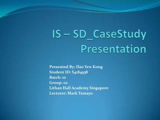 Presented By: Dao Yew Kong
Student ID: S4184938
Batch: 10
Group: 02
Lithan Hall Academy Singapore
Lecturer: Mark Tamayo

 