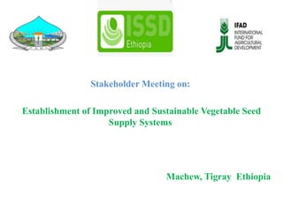 Stakeholder Meeting on:
Establishment of Improved and Sustainable Vegetable Seed
Supply Systems
Machew, Tigray Ethiopia
 
