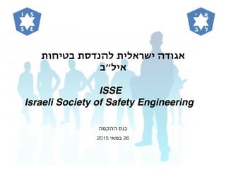 ‫בטיחות‬ ‫להנדסת‬ ‫ישראלית‬ ‫אגודה‬
‫איל״ב‬
ISSE
Israeli Society of Safety Engineering
‫ההקמה‬ ‫כנס‬
2015 ‫במאי‬ 26
 