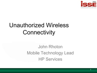 Unauthorized Wireless
    Connectivity

           John Rhoton
      Mobile Technology Lead
            HP Services

                               1
 