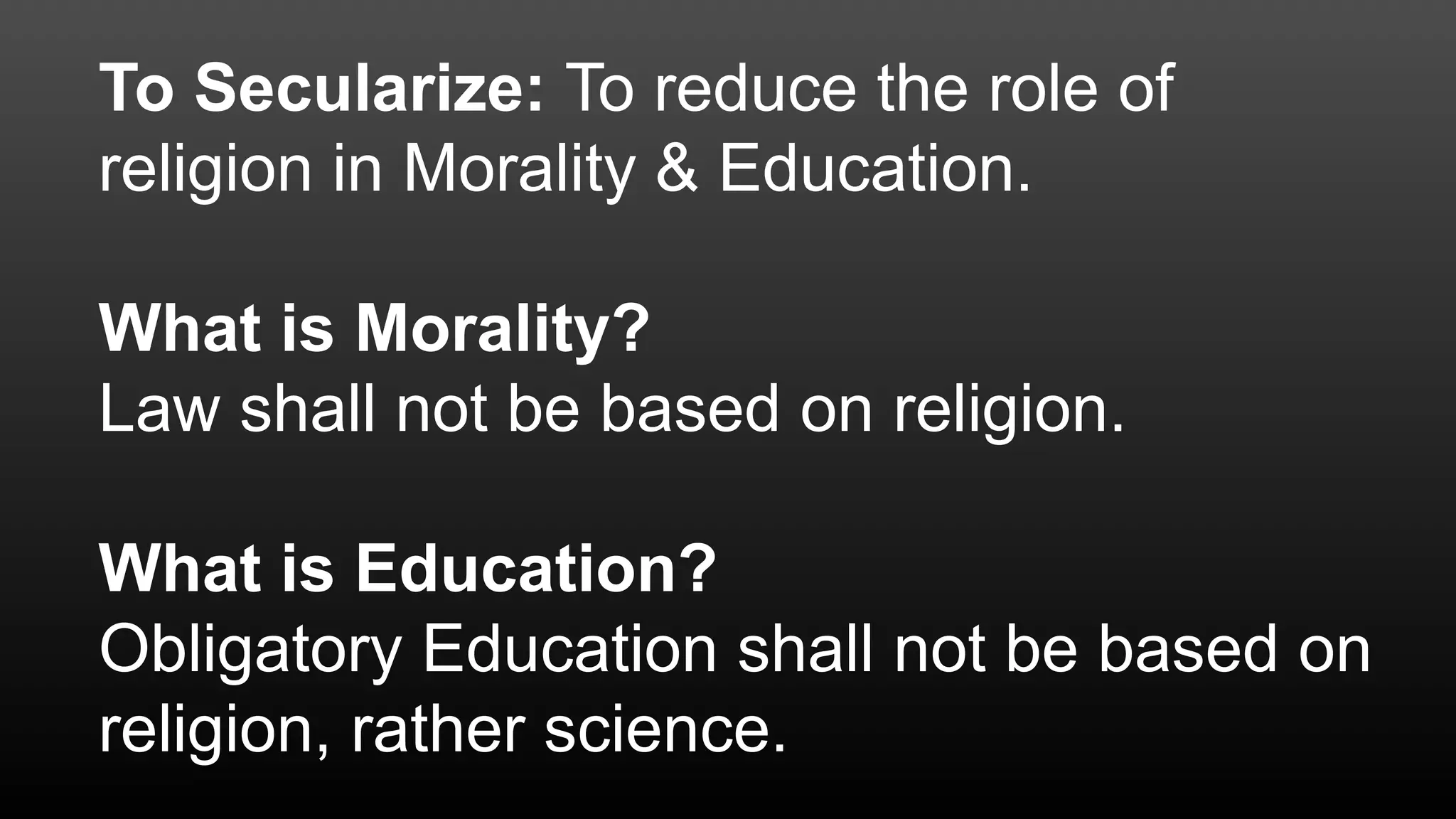 To Secularize: To reduce the role of
religion in Morality & Education.
What is Morality?
Law shall not be based on religion.
What is Education?
Obligatory Education shall not be based on
religion, rather science.
 
