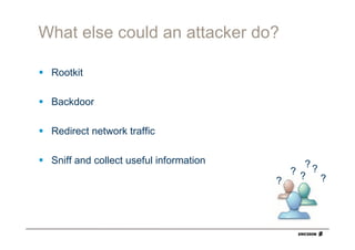 What else could an attacker do?

 Rootkit

 Backdoor

 Redirect network traffic

 Sniff and collect useful information       ??
                                          ??
                                        ?      ?
 