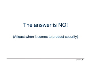 The answer is NO!

(Atleast when it comes to product security)
 