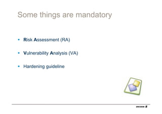 Some things are mandatory


 Risk Assessment (RA)

 Vulnerability Analysis (VA)

 Hardening guideline
 